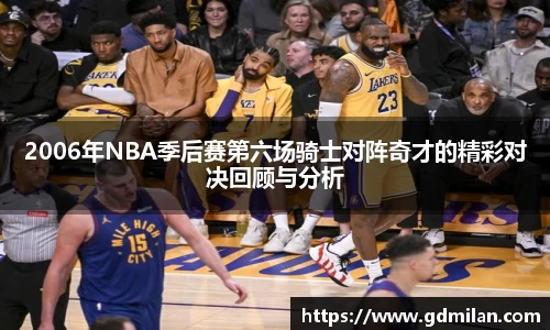 2006年NBA季后赛第六场骑士对阵奇才的精彩对决回顾与分析