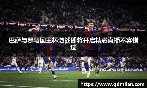 巴萨与罗马国王杯激战即将开启精彩直播不容错过